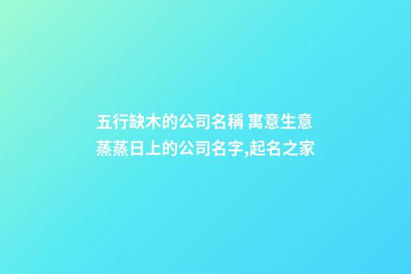 五行缺木的公司名稱 寓意生意蒸蒸日上的公司名字,起名之家-第1張-公司起名-玄機派